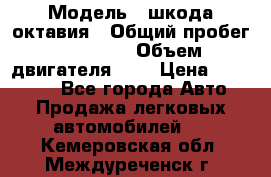  › Модель ­ шкода октавия › Общий пробег ­ 85 000 › Объем двигателя ­ 1 › Цена ­ 510 000 - Все города Авто » Продажа легковых автомобилей   . Кемеровская обл.,Междуреченск г.